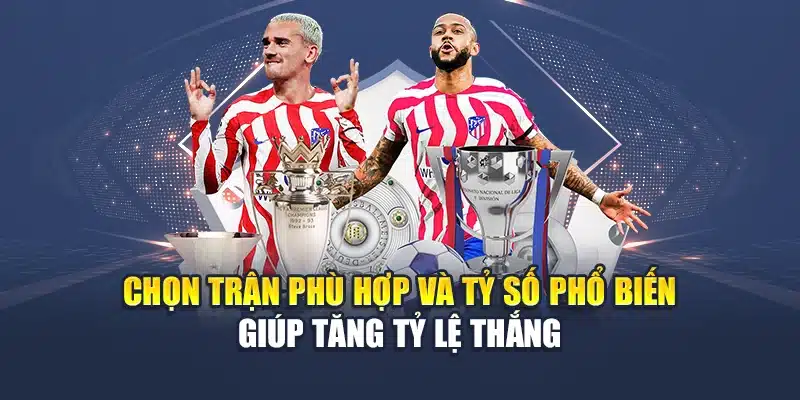 Chọn trận phù hợp và tỷ số phổ biến giúp tăng tỷ lệ thắng