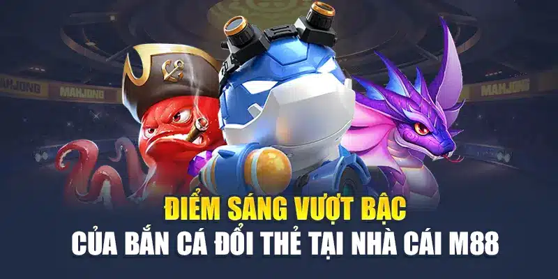Điểm sáng vượt bậc của bắn cá đổi thẻ tại nhà cái M88