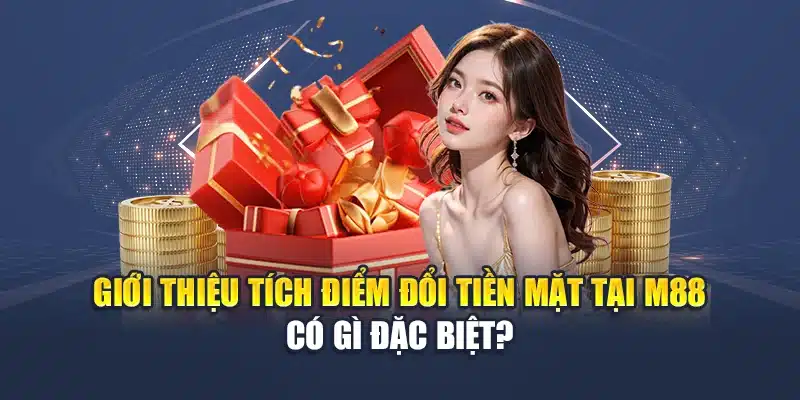 Giới thiệu tích điểm đổi tiền mặt tại M88 có gì đặc biệt?