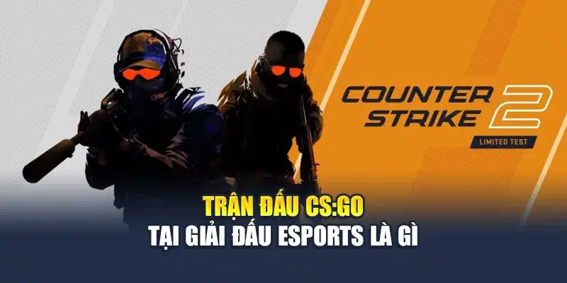 Trận đấu CS:GO tại giải đấu Esports là gì