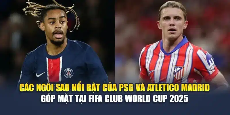 Các ngôi sao nổi bật của PSG và Atletico Madrid góp mặt tại FIFA Club World Cup 2025
