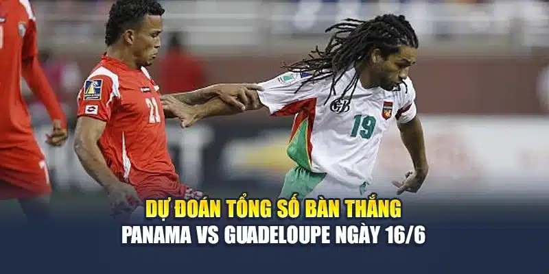Dự đoán tổng số bàn thắng Panama vs Guadeloupe ngày 16/6