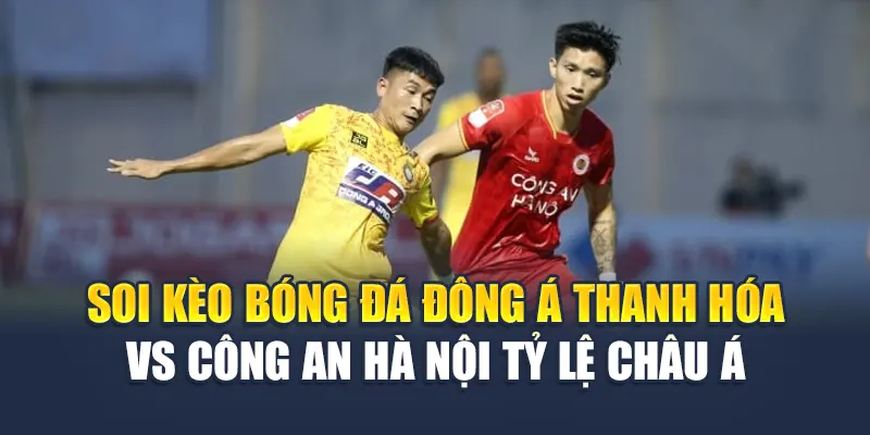 Soi kèo bóng đá Đông Á Thanh Hóa vs Công An Hà Nội tỷ lệ châu Á