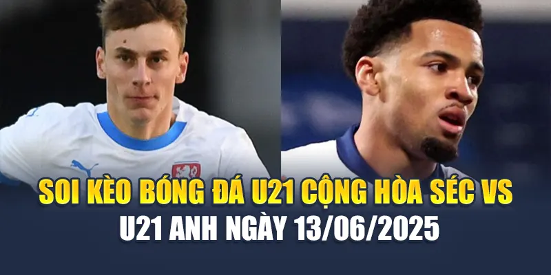 Soi kèo bóng đá U21 Cộng hòa Séc vs U21 Anh ngày 13/06/2025