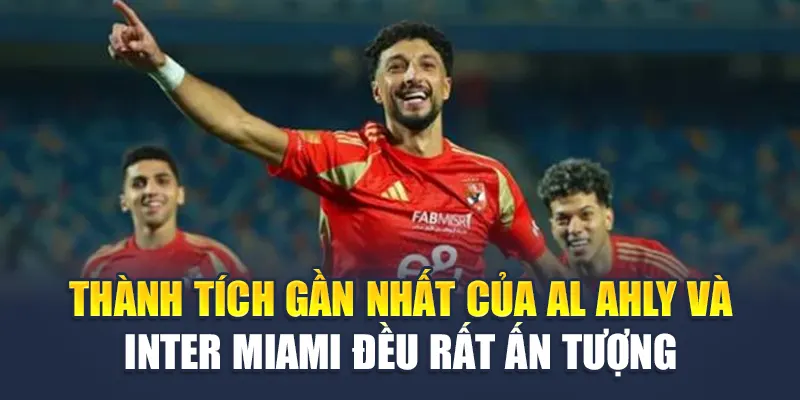 Thành tích gần nhất của Al Ahly và Inter Miami đều rất ấn tượng